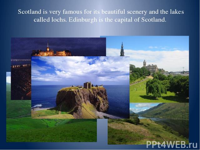 Scotland is very famous for its beautiful scenery and the lakes called lochs. Edinburgh is the capital of Scotland.