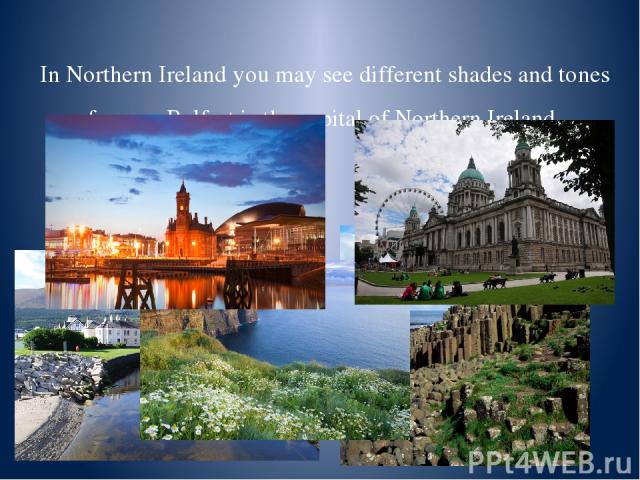 In Northern Ireland you may see different shades and tones of green. Belfast is the capital of Northern Ireland.