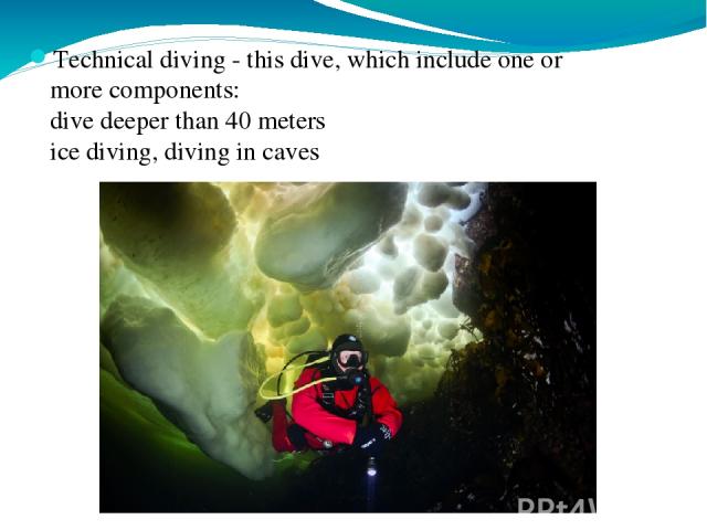 Technical diving - this dive, which include one or more components: dive deeper than 40 meters ice diving, diving in caves