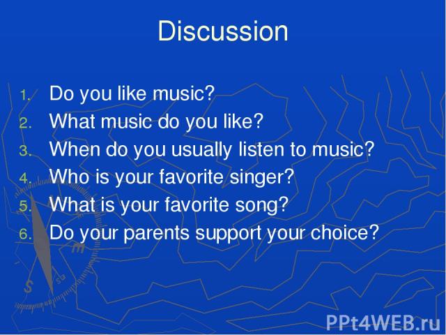 Discussion Do you like music? What music do you like? When do you usually listen to music? Who is your favorite singer? What is your favorite song? Do your parents support your choice?
