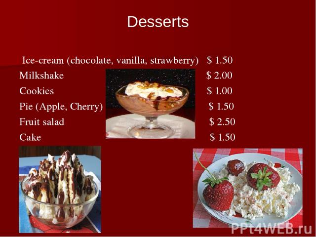 Ice-cream (chocolate, vanilla, strawberry) $ 1.50 Milkshake $ 2.00 Cookies $ 1.00 Pie (Apple, Cherry) $ 1.50 Fruit salad $ 2.50 Cake $ 1.50 Desserts