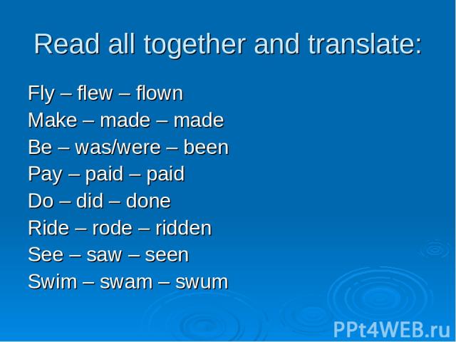 Read all together and translate: Fly – flew – flown Make – made – made Be – was/were – been Pay – paid – paid Do – did – done Ride – rode – ridden See – saw – seen Swim – swam – swum