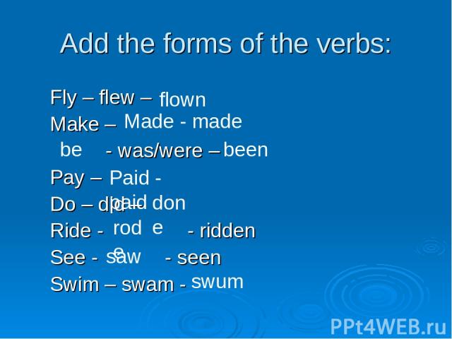 Add the forms of the verbs: Fly – flew – Make – - was/were – Pay – Do – did – Ride - - ridden See - - seen Swim – swam - flown Made - made be been Paid - paid done rode saw swum