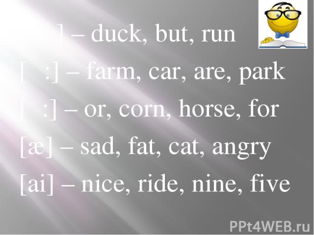 [ ᴧ ] – duck, but, run [α:] – farm, car, are, park [ͻ:] – or, corn, horse, for [æ] – sad, fat, cat, angry [ai] – nice, ride, nine, five