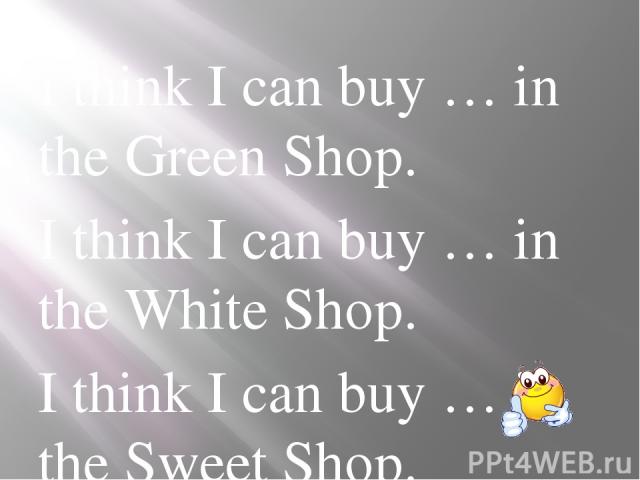 I think I can buy … in the Green Shop. I think I can buy … in the White Shop. I think I can buy … in the Sweet Shop. I think I can buy … in the School Shop.