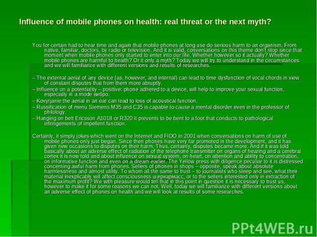 Influence of mobile phones on health: real threat or the next myth? You for certain had to hear time and again that mobile phones at long use do serious harm to an organism. From native, familiar, doctors, by radio or television. And it is valid, co…
