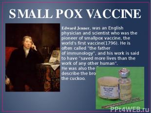 SMALL POX VACCINE Edward Jenner, was an English physician and scientist who was