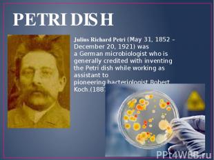 PETRI DISH Julius Richard Petri (May 31, 1852 – December 20, 1921) was a German 