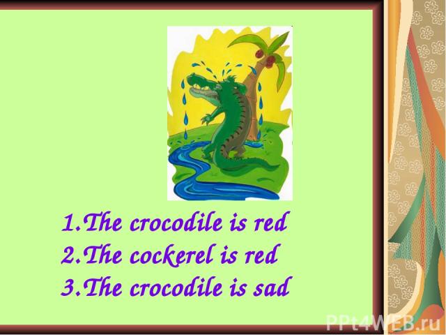 The crocodile is red The cockerel is red The crocodile is sad