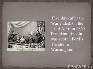 Five days after the War ended, on the 15 of April in 1865 President Lincoln was