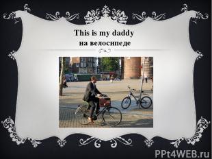 This is my daddy на велосипеде