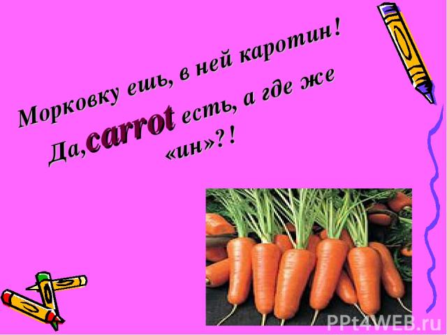 Морковку ешь, в ней каротин! Да,carrot есть, а где же «ин»?!