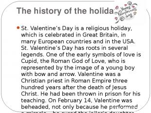 The history of the holiday. St. Valentine’s Day is a religious holiday, which is