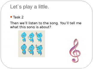 Let`s play a little. Task 2 Then we’ll listen to the song. You’ll tell me what t