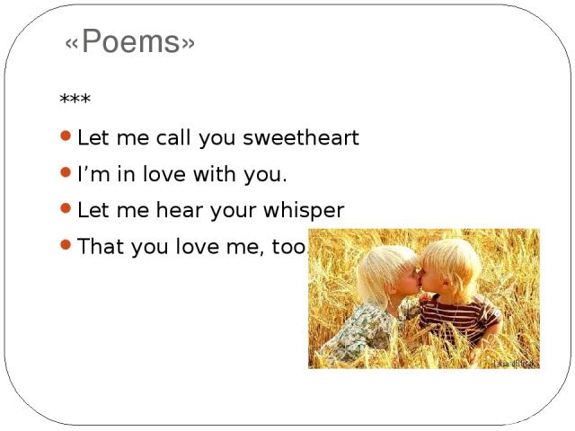 «Poems» *** Let me call you sweetheart I’m in love with you. Let me hear your whisper That you love me, too.
