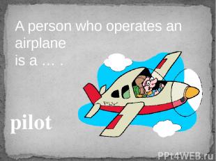 A person who operates an airplane is a … . pilot