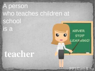 A person who teaches children at school is a teacher