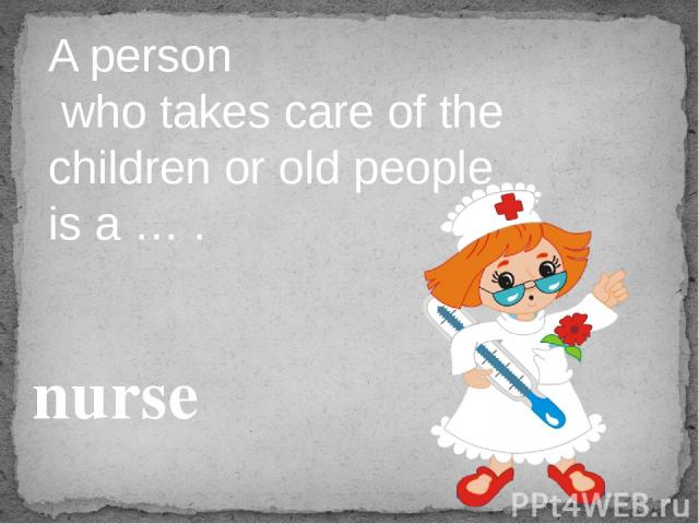 A person who takes care of the children or old people is a … . nurse