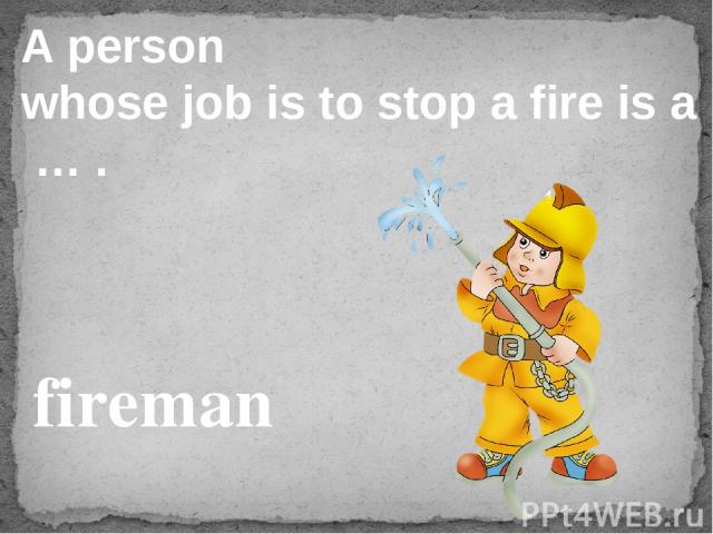 A person whose job is to stop a fire is a … . fireman