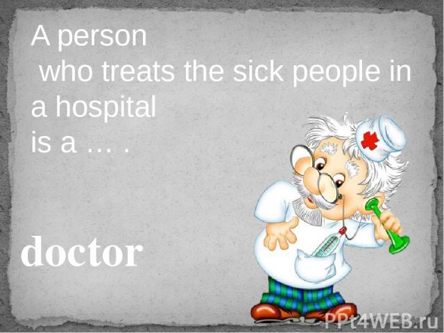 A person who treats the sick people in a hospital is a … . doctor