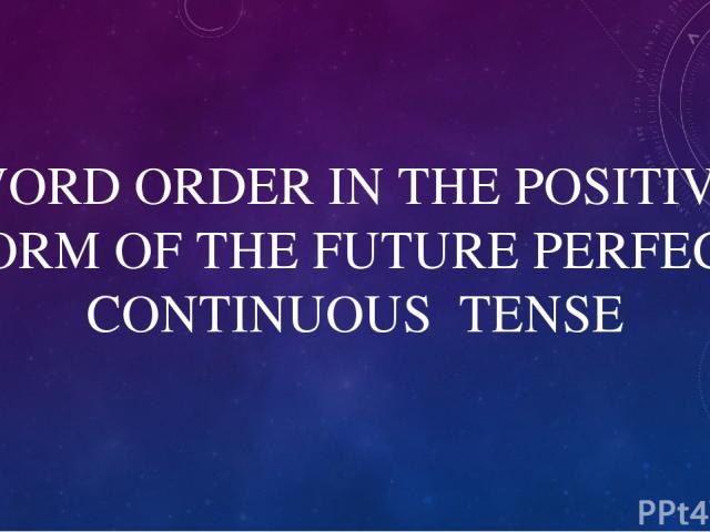WORD ORDER IN THE POSITIVE FORM OF THE FUTURE PERFECT CONTINUOUS TENSE