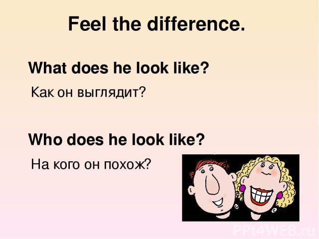 Feel the difference. What does he look like? Как он выглядит? Who does he look like? На кого он похож?