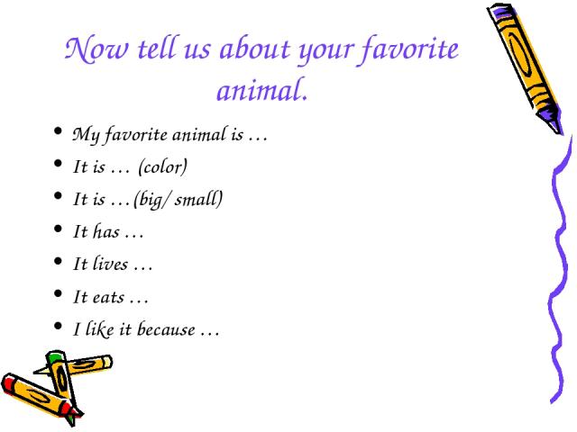 Now tell us about your favorite animal. My favorite animal is … It is … (color) It is …(big/ small) It has … It lives … It eats … I like it because …