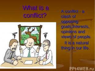 What is a conflict? A conflict - a clash of opposing goals,interests, opinions a