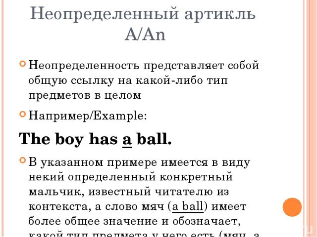 Неопределенный артикль A/An Неопределенность представляет собой общую ссылку на какой-либо тип предметов в целом Например/Example: The boy has a ball. В указанном примере имеется в виду некий определенный конкретный мальчик, известный читателю из ко…