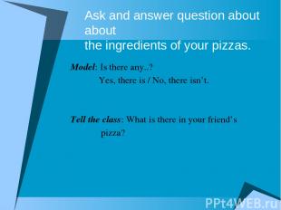 Ask and answer question about about the ingredients of your pizzas. Model: Is th