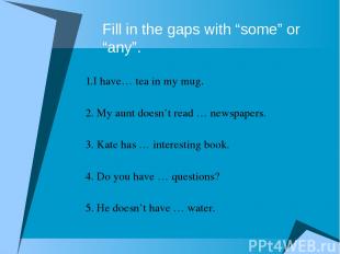 Fill in the gaps with “some” or “any”. 1.I have… tea in my mug. 2. My aunt doesn