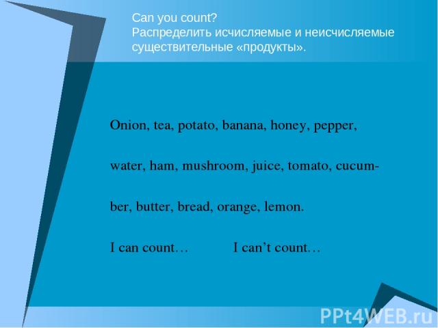Can you count? Распределить исчисляемые и неисчисляемые существительные «продукты». Onion, tea, potato, banana, honey, pepper, water, ham, mushroom, juice, tomato, cucum- ber, butter, bread, orange, lemon. I can count… I can’t count…