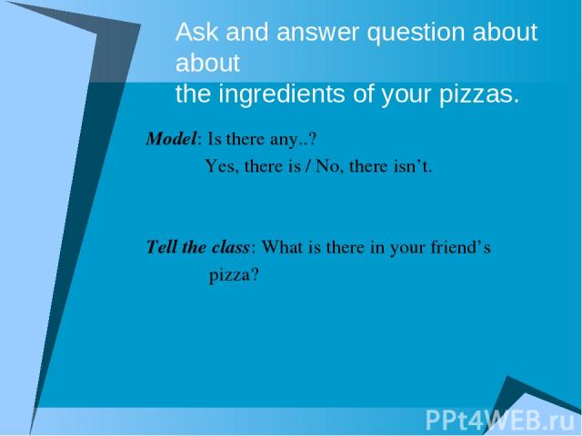 Ask and answer question about about the ingredients of your pizzas. Model: Is there any..? Yes, there is / No, there isn’t. Tell the class: What is there in your friend’s pizza?