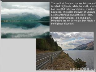The north of Scotland is mountainous and is called Highlands, while the south, w