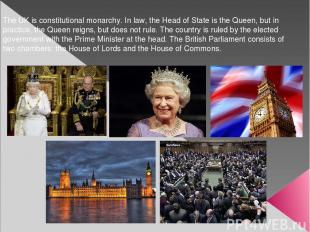 The UK is constitutional monarchy. In law, the Head of State is the Queen, but i
