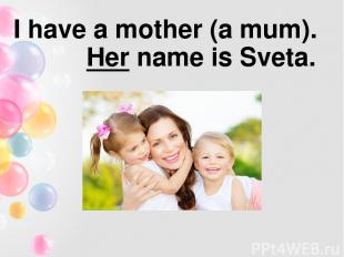 I have a mother (a mum). Her name is Sveta.