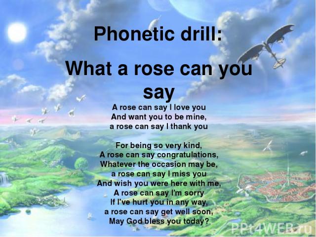 Phonetic drill: What a rose can you say A rose can say I love you And want you to be mine, a rose can say I thank you   For being so very kind, A rose can say congratulations, Whatever the occasion may be, a rose can say I miss you And wish you were…