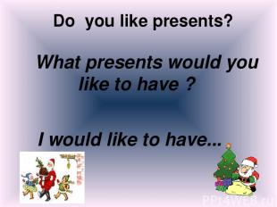 Do you like presents? What presents would you like to have ? I would like to hav