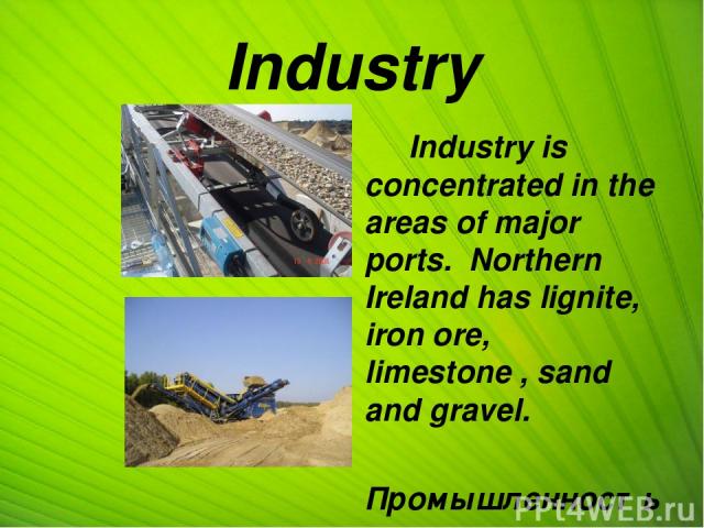 Industry Industry is concentrated in the areas of major ports. Northern Ireland has lignite, iron ore, limestone , sand and gravel. Промышленность сосредоточена в районах крупных портов. На территории Северной Ирландии обнаружены бурый уголь, железн…