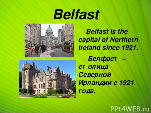 Belfast Belfast is the capital of Northern Ireland since 1921. Белфаст – столица Северной Ирландии с 1921 года.
