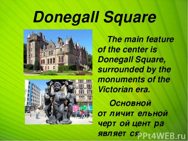 Donegall Square The main feature of the center is Donegall Square, surrounded by the monuments of the Victorian era. Основной отличительной чертой центра является площадь Донегалл, окруженная памятниками викторианской эпохи.
