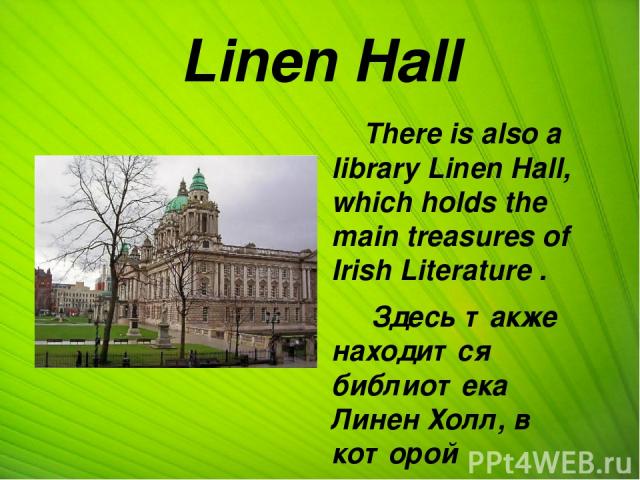 Linen Hall There is also a library Linen Hall, which holds the main treasures of Irish Literature . Здесь также находится библиотека Линен Холл, в которой хранятся основные сокровища ирландской литературы.