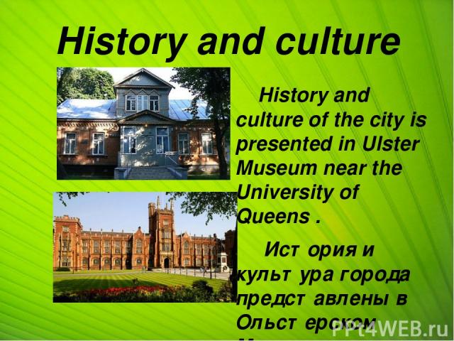 History and culture History and culture of the city is presented in Ulster Museum near the University of Queens . История и культура города представлены в Ольстерском Музее рядом с университетом Квинс.