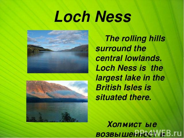 Loch Ness The rolling hills surround the central lowlands. Loch Ness is the largest lake in the British Isles is situated there. Холмистые возвышенности окружают центральные низменности. Там расположено озеро Лох-Несс, крупнейшее озеро на Британских…