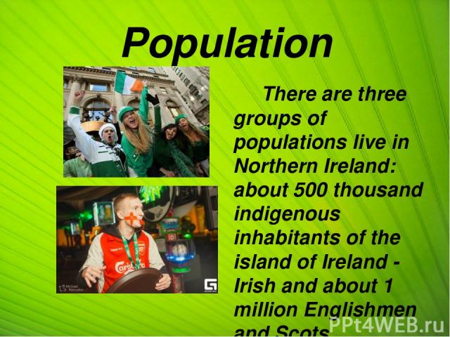 Population There are three groups of populations live in Northern Ireland: about 500 thousand indigenous inhabitants of the island of Ireland - Irish and about 1 million Englishmen and Scots . В Северной Ирландии проживают три группы населения: окол…