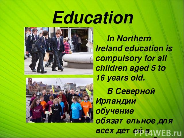 Education In Northern Ireland education is compulsory for all children aged 5 to 16 years old. В Северной Ирландии обучение обязательное для всех детей в возрасте от 5 до 16 лет.