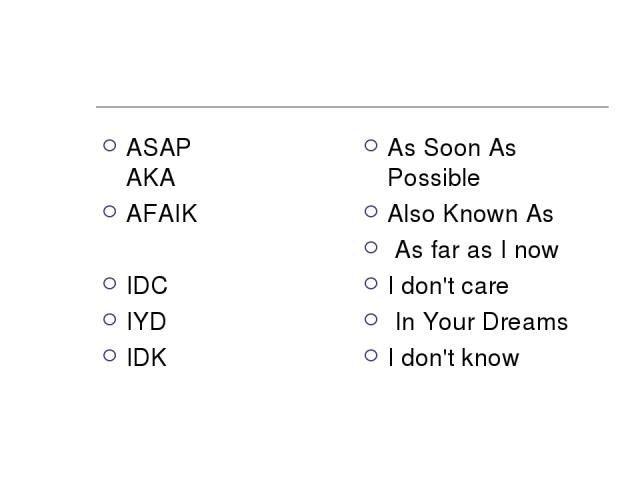 ASAP   AKA AFAIK IDC IYD IDK  As Soon As Possible Also Known As  As far as I now I don't care   In Your Dreams I don't know