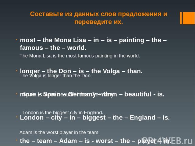 Составьте из данных слов предложения и переведите их. most – the Mona Lisa – in – is – painting – the – famous – the – world. longer – the Don – is – the Volga – than. more – Spain – Germany – than – beautiful - is. London – city – in – biggest – th…