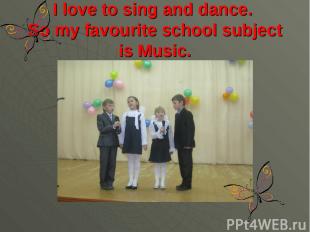 I love to sing and dance. So my favourite school subject is Music.