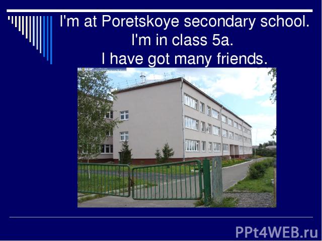 I'm at Poretskoye secondary school. I'm in class 5a. I have got many friends.